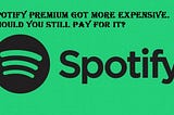 Spotify Premium Got More Expensive. Should You Still Pay For It?