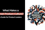 What Makes a Great Product Culture? A Guide for Product Leaders