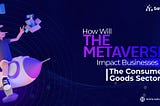 How Will The Metaverse Impact Businesses In The Consumer Goods Sector?