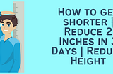 How to get shorter | Reduce 2 Inches in 3 Days | Reduce Height