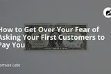 How to Get Over Your Fear of Asking Your First Customers to Pay You