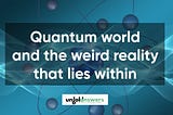 Quantum World and The Weird Reality That Lies Within