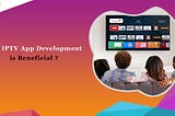 Why IPTV App Development is Beneficial?