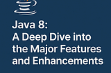Java 8: A Deep Dive into the Major Features and Enhancement
