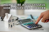 How To Be A Successful Mortgage Loan Officer