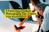 5 Significant Facts — How Product Photography Can Impact Your eCommerce