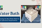 Choosing the Best Water Bath for Your Laboratory Requirements