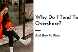 Why Do I Tend To Overshare?