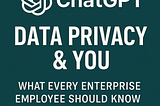 ChatGPT, Data Privacy & You: What Every Enterprise Employee Should Know