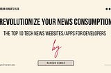 Revolutionize Your News Consumption: The Top 10 Tech News Websites/Apps for developers