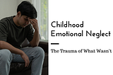 Childhood Emotional Neglect: The Trauma of What Wasn’t