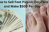 How to Sell Feet Pics on OnlyFans and Make $500 Per Day