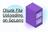 Chunk File Uploading on GoLang