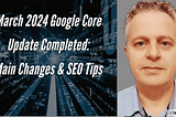 March 2024 Google Update Completed: Key Changes & SEO Tips