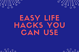 Easy life hacks you can use