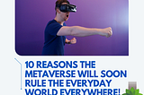 10 Reasons The Metaverse Will Soon Rule The Everyday World Everywhere!