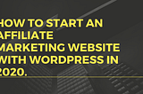 How To Start An Affiliate marketing website with WordPress in 2020.