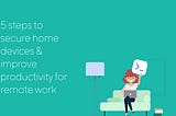 5 steps to secure home devices and improve productivity for remote work