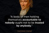 “A body of men holding themselves accountable to nobody ought not to be trusted by anybody.” Thomas Paine