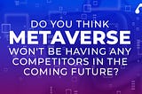 Do You Think Metaverse Won’t be Having Any Competitors in the Coming Future?