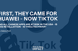 FIRST, THEY CAME FOR HUAWEI — NOW TIKTOK AND OTHER CHINESE APPS ARE AT RISK IN THE USA — IS THIS RETALIATION? IS THIS A TECH