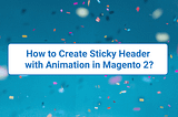 How to Create Sticky Header with Animation in Magento 2?