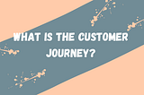 What is the Customer Journey?