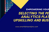 Empowering Your Journey: Selecting the Perfect Data Analytics Platform for Upskilling and Business…
