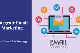 How To Integrate Email Marketing With Your CRM Strategy