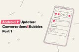 Android 11 Updates: Conversations & Bubbles — part 1of 2