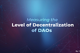 2022 Research: Measuring Decentralization or “DAOiness” of DAOs