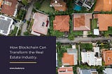 How Blockchain Technology Can Transform the Real Estate Industry.