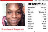 This is Sacoya’s missing person’s flier. She is African American, 5-foot-5, about 145 pounds with black hair and brown eyes. She was last seen wearing black lemonade braids, a black and white summer dress, and black and white Baby Phat sandals.