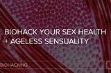 Biohack Your Sex Health + Ageless Sensuality