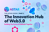 The Astar Vision Part 3: The Innovation Hub of Web3.0