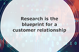 Research is the blueprint for a relationship…and is seen as a cost… or worse a gift to marketers!