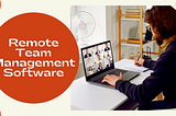 Remote Team Management Software: Why Is It Necessary?