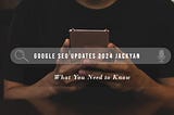 Google SEO Updates 2024 Jackyan: What You Need To Know?