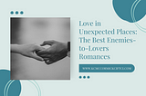 Love in Unexpected Places: The Best Enemies-to-Lovers Romances