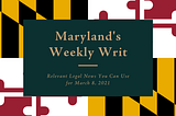 The Weekly Writ: Maryland Legal News You Can Use for March 8, 2021
