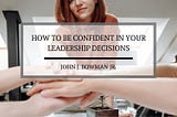 John J. Bowman Jr. on How to Be Confident in Your Leadership Decisions