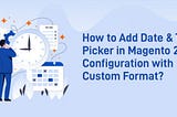 Learn How to Add Date &Time Picker in Magento 2 Configuration?