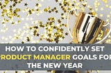 How to Confidently Set Product Manager Goals for the New Year