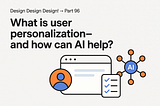 Design Design Design! → Part 95
What is user personalisation — and how can AI help?