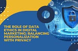 The Role of Data Ethics in Digital Marketing: Balancing Personalization with Privacy