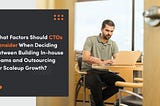 What Factors Should CTOs Consider When Deciding Between Building In-house Teams and Outsourcing for…