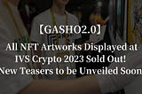 All NFT Artworks Displayed at IVS Crypto 2023 Sold Out! New Teasers to be Unveiled Soon.
