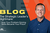 The Strategic Leader’s Nightmare: How Your Problem-Solving Skills Became Your Prison