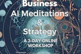 GPT-4, ChatGPT, Claude 2, Workshop for Business AI-Meditations and Strategy