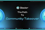 Glacier Network — The Path to Community Takeover